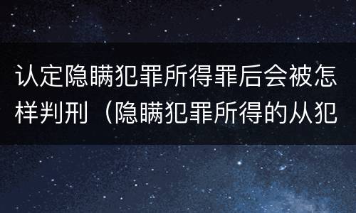 认定隐瞒犯罪所得罪后会被怎样判刑（隐瞒犯罪所得的从犯怎么判）