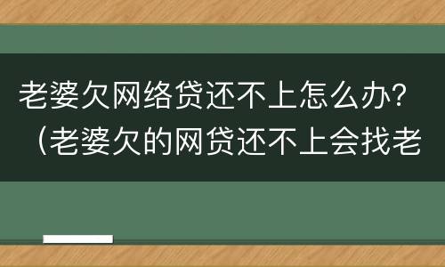老婆欠网络贷还不上怎么办？（老婆欠的网贷还不上会找老公还不?）