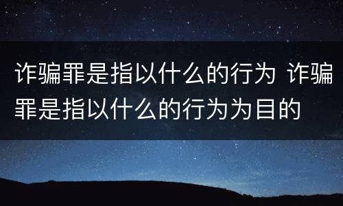 诈骗罪是指以什么的行为 诈骗罪是指以什么的行为为目的
