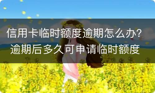 信用卡临时额度逾期怎么办？ 逾期后多久可申请临时额度