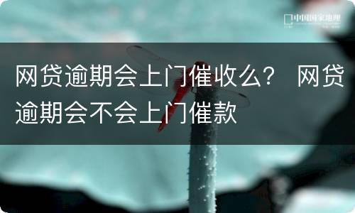 网贷逾期会上门催收么？ 网贷逾期会不会上门催款