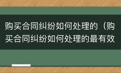 购买合同纠纷如何处理的（购买合同纠纷如何处理的最有效）
