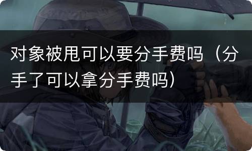 对象被甩可以要分手费吗（分手了可以拿分手费吗）