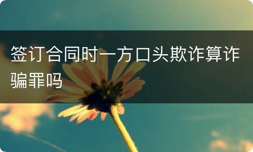 签订合同时一方口头欺诈算诈骗罪吗