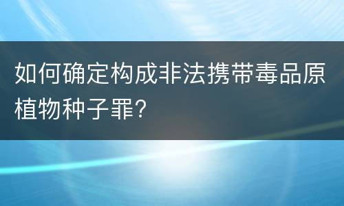 如何确定构成非法携带毒品原植物种子罪?
