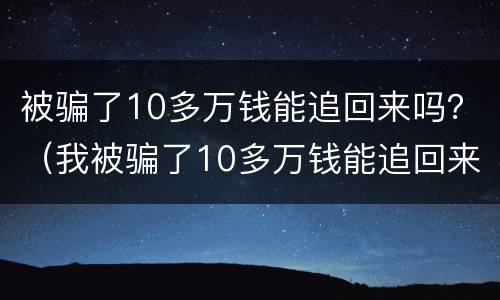 被骗了10多万钱能追回来吗？（我被骗了10多万钱能追回来吗）