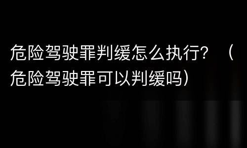 危险驾驶罪判缓怎么执行？（危险驾驶罪可以判缓吗）