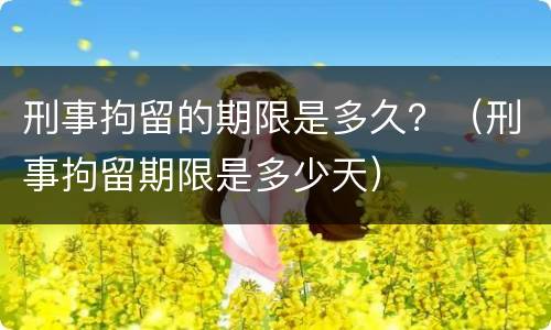 刑事拘留的期限是多久？（刑事拘留期限是多少天）