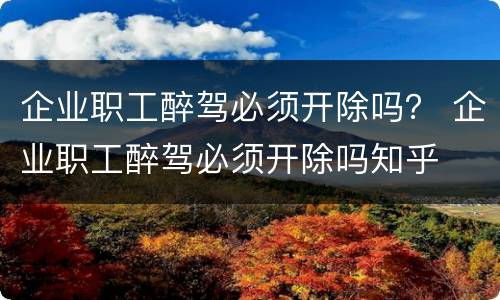 企业职工醉驾必须开除吗？ 企业职工醉驾必须开除吗知乎