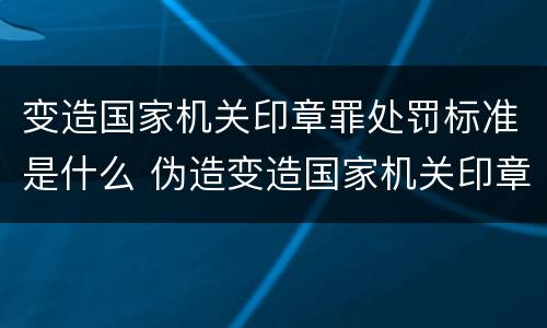 变造国家机关印章罪处罚标准是什么 伪造变造国家机关印章罪