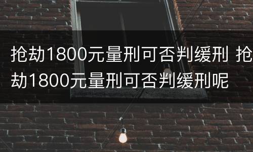 抢劫1800元量刑可否判缓刑 抢劫1800元量刑可否判缓刑呢