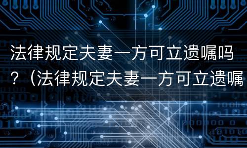 法律规定夫妻一方可立遗嘱吗?（法律规定夫妻一方可立遗嘱吗为什么）