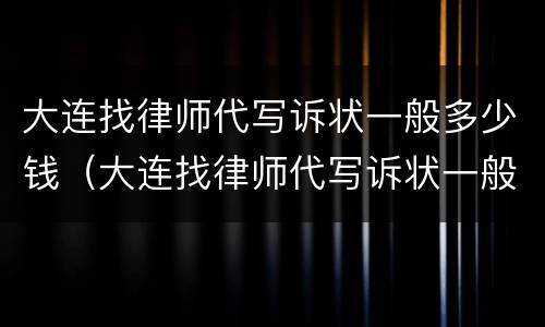 大连找律师代写诉状一般多少钱（大连找律师代写诉状一般多少钱一份）