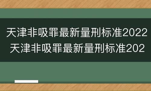 天津非吸罪最新量刑标准2022 天津非吸罪最新量刑标准2022级