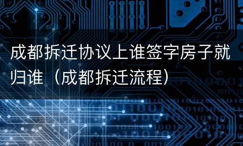 成都拆迁协议上谁签字房子就归谁（成都拆迁流程）