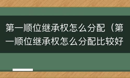 第一顺位继承权怎么分配（第一顺位继承权怎么分配比较好）