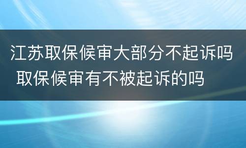 江苏取保候审大部分不起诉吗 取保候审有不被起诉的吗