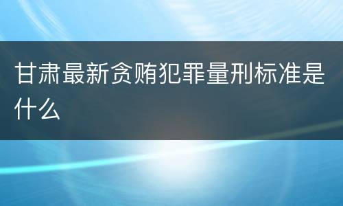甘肃最新贪贿犯罪量刑标准是什么