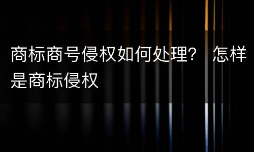 商标商号侵权如何处理？ 怎样是商标侵权