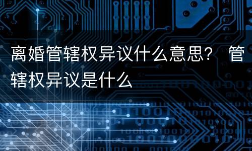 离婚管辖权异议什么意思？ 管辖权异议是什么