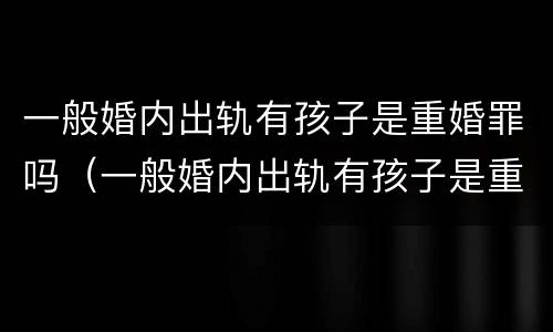 一般婚内出轨有孩子是重婚罪吗（一般婚内出轨有孩子是重婚罪吗判几年）