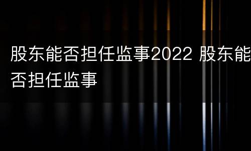 股东能否担任监事2022 股东能否担任监事