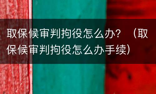 取保候审判拘役怎么办？（取保候审判拘役怎么办手续）