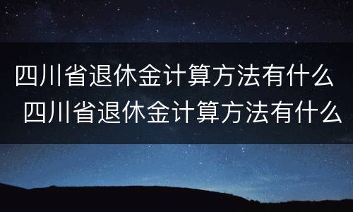 四川省退休金计算方法有什么 四川省退休金计算方法有什么要求