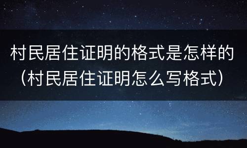 村民居住证明的格式是怎样的（村民居住证明怎么写格式）
