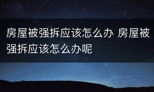 房屋被强拆应该怎么办 房屋被强拆应该怎么办呢