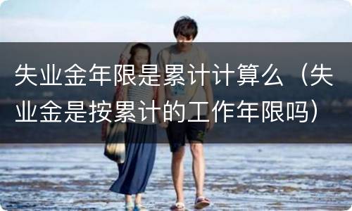 失业金年限是累计计算么（失业金是按累计的工作年限吗）