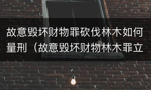 故意毁坏财物罪砍伐林木如何量刑（故意毁坏财物林木罪立案标准）