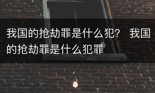 我国的抢劫罪是什么犯？ 我国的抢劫罪是什么犯罪