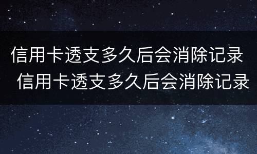 信用卡透支多久后会消除记录 信用卡透支多久后会消除记录呢