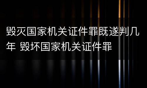 毁灭国家机关证件罪既遂判几年 毁坏国家机关证件罪