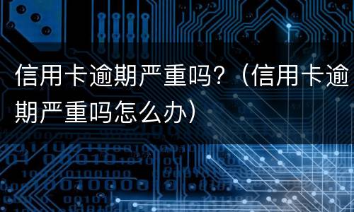 信用卡逾期严重吗?（信用卡逾期严重吗怎么办）
