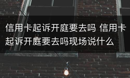 信用卡起诉开庭要去吗 信用卡起诉开庭要去吗现场说什么