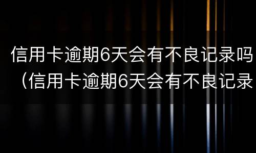 信用卡逾期6天会有不良记录吗（信用卡逾期6天会有不良记录吗中国银行）