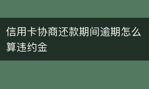 信用卡协商还款期间逾期怎么算违约金