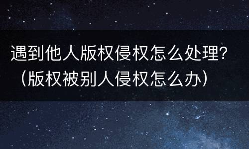 遇到他人版权侵权怎么处理？（版权被别人侵权怎么办）