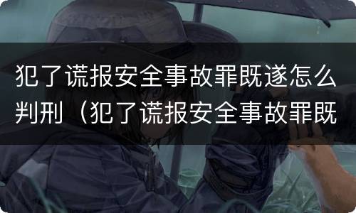 犯了谎报安全事故罪既遂怎么判刑（犯了谎报安全事故罪既遂怎么判刑呢）