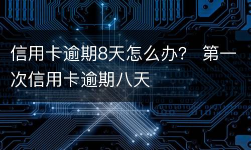 信用卡逾期8天怎么办？ 第一次信用卡逾期八天