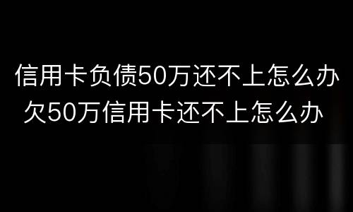 信用卡负债50万还不上怎么办 欠50万信用卡还不上怎么办