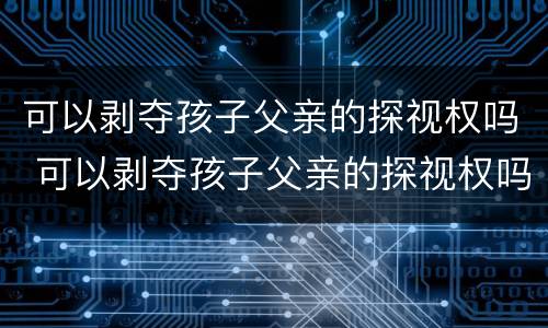 可以剥夺孩子父亲的探视权吗 可以剥夺孩子父亲的探视权吗知乎