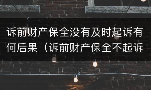 诉前财产保全没有及时起诉有何后果（诉前财产保全不起诉有什么后果）