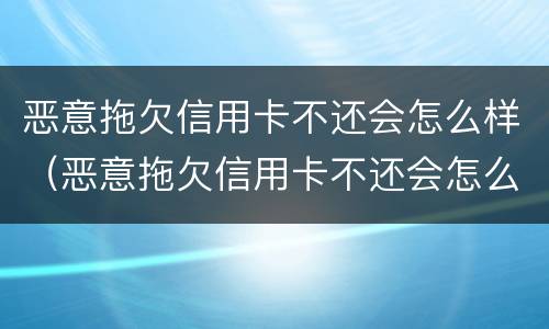 恶意拖欠信用卡不还会怎么样（恶意拖欠信用卡不还会怎么样处理）