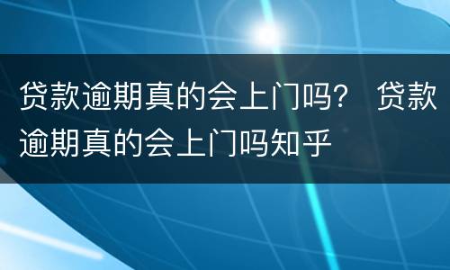 贷款逾期真的会上门吗？ 贷款逾期真的会上门吗知乎