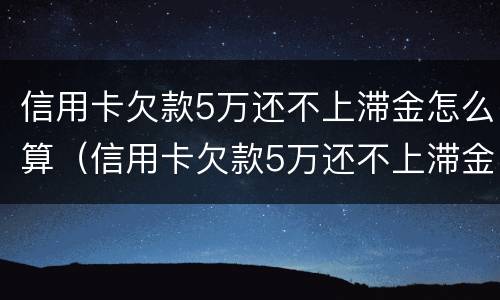 信用卡欠款5万还不上滞金怎么算（信用卡欠款5万还不上滞金怎么算逾期）
