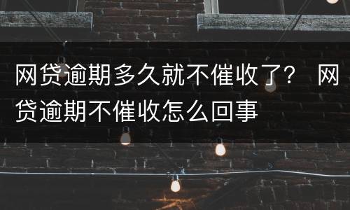 网贷逾期多久就不催收了？ 网贷逾期不催收怎么回事