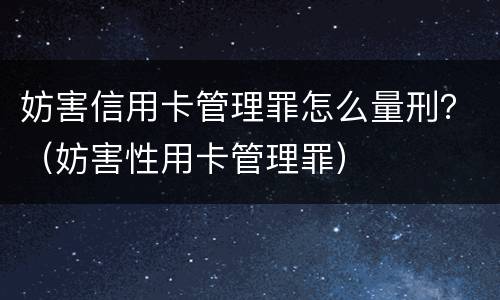 妨害信用卡管理罪怎么量刑？（妨害性用卡管理罪）